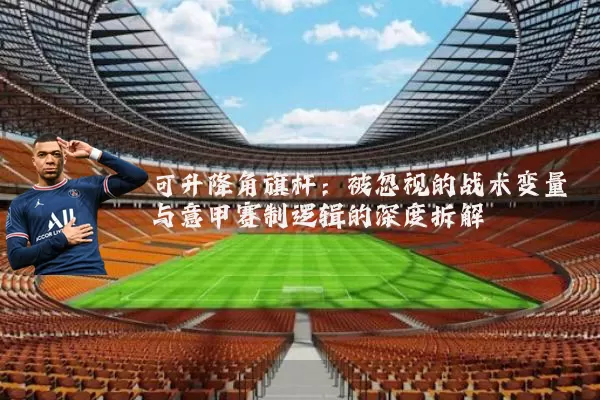 可升降角旗杆:被忽视的战术变量与意甲赛制逻辑的深度拆解