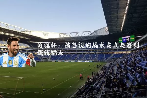 角旗杆:被忽视的战术支点与赛制逻辑锚点