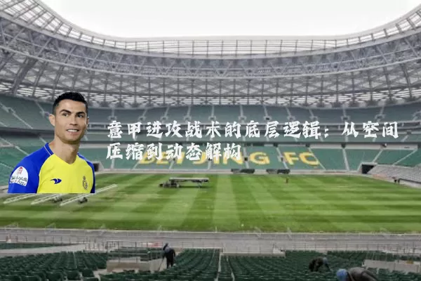 意甲进攻战术的底层逻辑：从空间压缩到动态解构