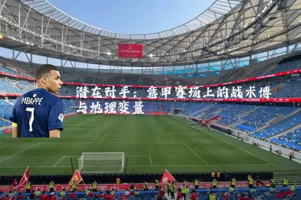 潜在对手:意甲赛场上的战术博弈与地理变量