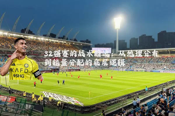 32强赛的战术暗流:从地理分布到能量分配的底层逻辑