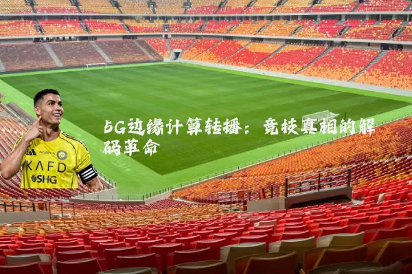 5G边缘计算转播:竞技真相的解码革命