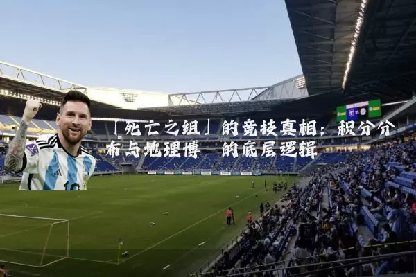 「死亡之组」的竞技真相:积分分布与地理博弈的底层逻辑