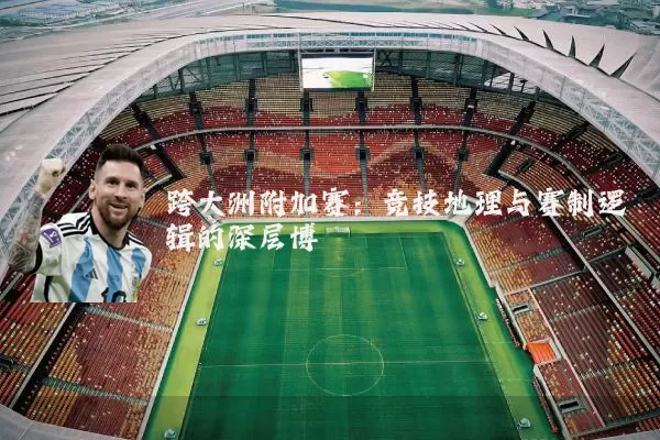 跨大洲附加赛：竞技地理与赛制逻辑的深层博弈