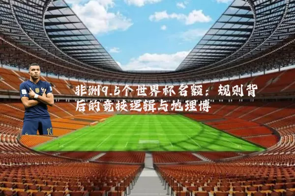非洲9.5个世界杯名额:规则背后的竞技逻辑与地理博弈