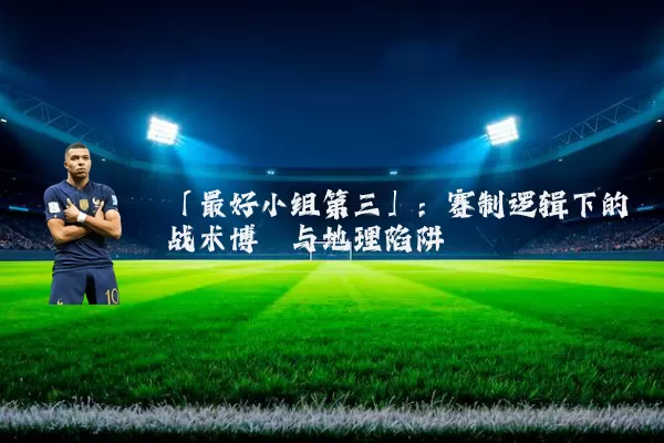 「最好小组第三」：赛制逻辑下的战术博弈与地理陷阱