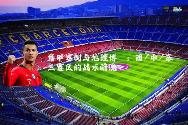 意甲赛制与地理博弈:西/中/东三赛区的战术暗流