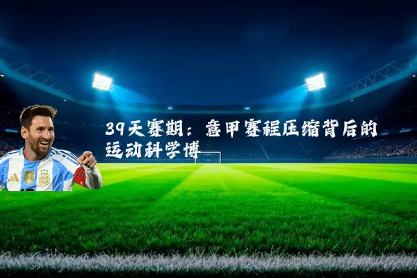 39天赛期:意甲赛程压缩背后的运动科学博弈