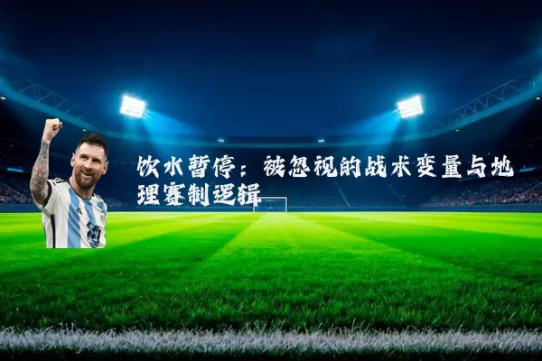 饮水暂停:被忽视的战术变量与地理赛制逻辑