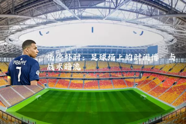 伤停补时:足球场上的时间博弈与战术暗流