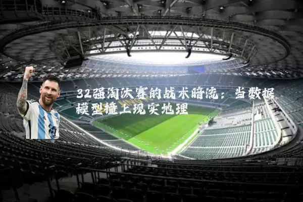 32强淘汰赛的战术暗流：当数据模型撞上现实地理