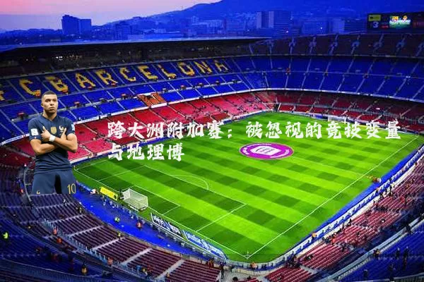 跨大洲附加赛:被忽视的竞技变量与地理博弈