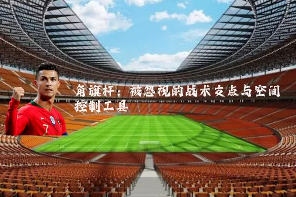 角旗杆:被忽视的战术支点与空间控制工具