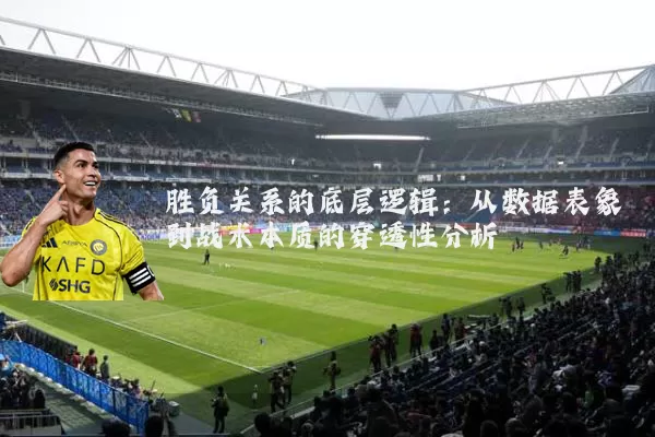 胜负关系的底层逻辑：从数据表象到战术本质的穿透性分析